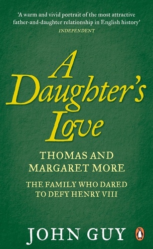 John Guy - A Daughter's Love - Thomas and Margaret More - The Family Who Dared to Defy Henry VIII.