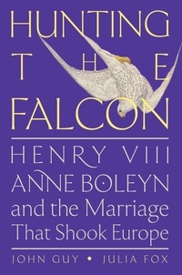 John Guy et Julia Fox - Hunting the Falcon - Henry VIII, Anne Boleyn, and the Marriage That Shook Europe.