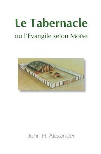 John H. Alexander - Le Tabernacle ou l'Evangile selon Moïse.