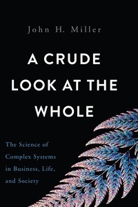 John H. Miller - A Crude Look at the Whole - The Science of Complex Systems in Business, Life, and Society.