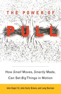 John Hagel et John Seely Brown - The Power of Pull - How Small Moves, Smartly Made, Can Set Big Things in Motion.