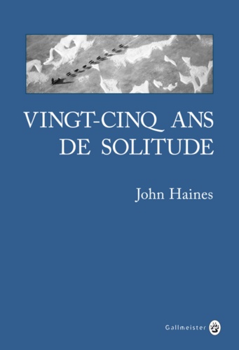 John Haines - Vingt-cinq ans de solitude - Mémoires du Grand Nord.