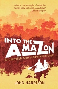 John Harrison - Into the Amazon - An Incredible Story of Survival in the Jungle.