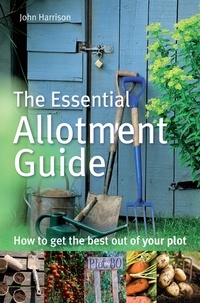 John Harrison - The Essential Allotment Guide - How to Get the Best out of Your Plot.