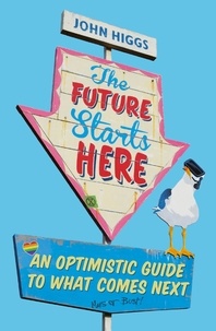 John Higgs - The Future Starts Here - An Optimistic Guide to What Comes Next.