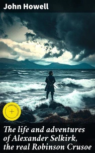 The life and adventures of Alexander Selkirk, the real Robinson Crusoe