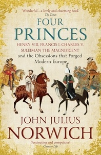 John Julius Norwich - Four Princes - Henry VIII, Francis I, Charles V, Suleiman the Magnificent and the Obsessions that Forged Modern Europe.