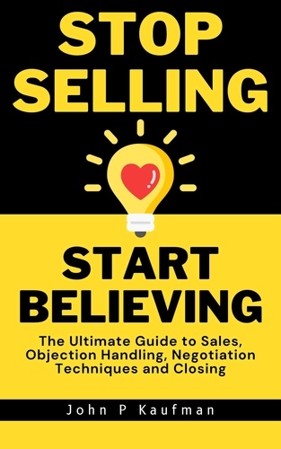 John Kaufman - Stop Selling Start Believing: The Ultimate Guide to Sales, Objection Handling, Negotiation Techniques and Closing.