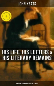 John Keats: His Life, His Letters & His Literary Remains (Knowing the Man Behind the Lyrics)