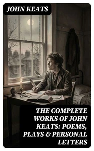 The Complete Works of John Keats: Poems, Plays &amp; Personal Letters