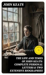 The Life and Times of John Keats: Complete Personal letters &amp; Two Extensive Biographies