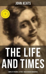 The Life and Times of John Keats: Complete Personal letters &amp; Two Extensive Biographies