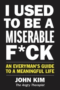 John Kim - I Used to Be a Miserable F*ck - An Everyman's Guide to a Meaningful Life.