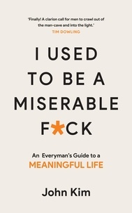 John Kim - I Used to be a Miserable F*ck - An everyman's guide to a meaningful life.