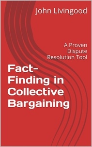  John Livingood - Fact-Finding in Collective Bargaining: A Proven Dispute Resolution Tool.
