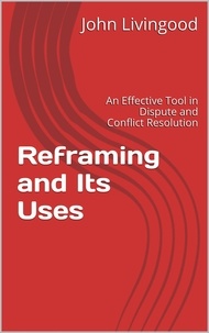  John Livingood - Reframing and Its Uses: An Effective Tool in Dispute and Conflict Resolution.