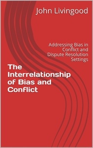  John Livingood - The Interrelationship of Bias and Conflict: Addressing Bias in Conflict and Dispute Resolution Settings.