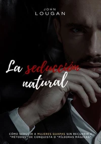 La seducción natural: cómo seducir a mujeres guapas sin recurrir a "métodos" de conquista o "píldoras mágicas"