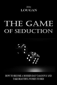  John Lougan - The Game of Seduction: how to become a modern-day "Casanova" and take beautiful women to bed..