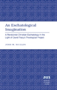 John m. Shields - An Eschatological Imagination - A Revisionist Christian Eschatology in the Light of David Tracy’s Theological Project.