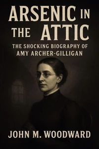 Arsenic in the Attic: The Shocking Biography of Amy Archer-Gilligan