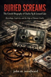 Buried Screams: The Untold Biography of Charles Ng &amp; Leonard Lake — Recordings, Captivity, and the Edge of Human Cruelty
