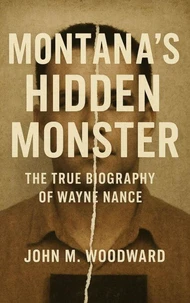 Montana’s Hidden Monster: The True Biography of Wayne Nance