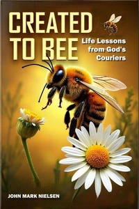 Created to Bee: Life Lessons from God's Couriers - Christian Devotional Insights on God's Creation, Biblical Life Lessons, and Spiritual Growth Through Nature's Teachers