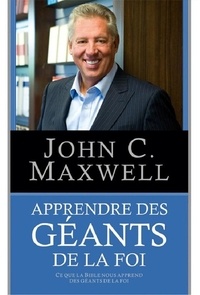 John Maxwell - Apprendre des géants de la foi - Ce que la Bible nous apprend des géants de la foi.