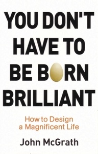 John McGrath - You Don't Have to Be Born Brilliant - How to Design a Magnificent Life.