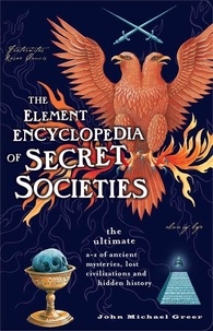 John Michael Greer - The Element Encyclopedia of Secret Societies - The Ultimate A–Z of Ancient Mysteries, Lost Civilizations and Forgotten Wisdom.