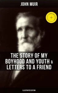 John Muir: The Story of My Boyhood and Youth &amp; Letters to a Friend (Illustrated Edition)