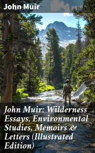 John Muir: Wilderness Essays, Environmental Studies, Memoirs &amp; Letters  (Illustrated Edition)