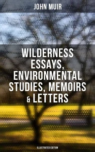 John Muir: Wilderness Essays, Environmental Studies, Memoirs &amp; Letters  (Illustrated Edition)
