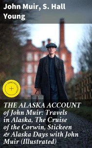 THE ALASKA ACCOUNT of John Muir: Travels in Alaska, The Cruise of the Corwin, Stickeen & Alaska Days with John Muir (Illustrated)