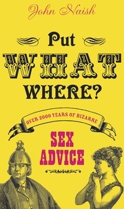 John Naish - Put What Where? - Over 2,000 Years of Bizarre Sex Advice.
