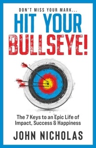  JOHN NICHOLAS - Hit Your Bullseye!: The 7 Keys to an Epic Life of Impact, Success &amp; Happiness.