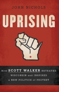John Nichols - Uprising - How Scott Walker Betrayed Wisconsin and Inspired a New Politics of Protest.