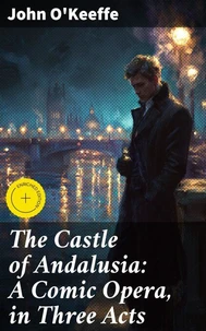 The Castle of Andalusia: A Comic Opera, in Three Acts