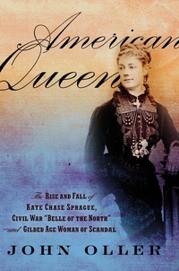John Oller - American Queen - The Rise and Fall of Kate Chase Sprague -- Civil War "Belle of the North" and Gilded Age Woman of Scandal.