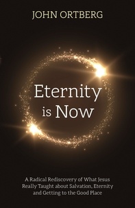 John Ortberg - Eternity is Now - A Radical Rediscovery of What Jesus Really Taught about Salvation, Eternity and Getting to the Good Place.