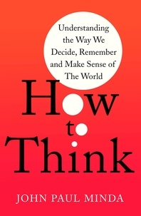 John Paul Minda - How To Think - Understanding the Way We Decide, Remember and Make Sense of the World.