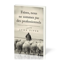 John Piper - Frères, nous ne sommes pas des professionnels - Un plaidoyer pour un engagement radical dans le ministère pastoral.