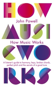 John Powell - How Music Works - A listener's guide to harmony, keys, broken chords, perfect pitch and the secrets of a good tune.