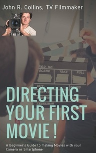 John R Collins - Directing your first movie ! - A Beginner's Guide to making Movies with your Camera or Smartphone.