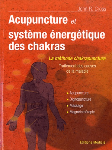 John R. Cross - Acupuncture et le système énergetique des chakras - Traitement des causes de la maladie. Acupunture, Digipuncture, Massage, Magnétothérapie.