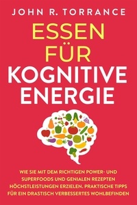  John R. Torrance - Essen für kognitive Energie: Wie Sie mit dem richtigen Power- und Superfoods und genialen Rezepten Höchstleistungen erzielen. Praktische Tipps für ein drastisch verbessertes Wohlbefinden.