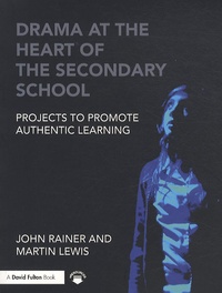 John Rainer et Martin Lewis - Drama at the Heart of the Secondary School - Projects to Promote Authentic Learning.