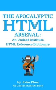  John Rhea - The Apocalyptic HTML Arsenal: An Undead Institute HTML Reference Dictionary - Undead Institute.