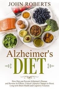  John Roberts - Alzheimers Diet: How Diet can Prevent Alzheimer's Disease and Reverse its Effects. Critical Lifestyle Changes to Boost Long-term Brain Health and Cognitive Power - Changing Aging.